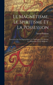 Le Magnétisme, Le Spiritisme Et La Possession: Entretiens Sur Les Esprits Entre Un Théologien, Un Avocat, Un Philosophe Et Un Médecin... (French Edition)