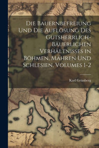 Die Bauernbefreiung Und Die Auflösung Des Gutsherrlich-Bäuerlichen Verhältnisses In Böhmen, Mähren Und Schlesien, Volumes 1-2 (German Edition) Die Bauernbefreiung Und Die Auflösung Des Gutsherrlich-Bäuerlichen Verhältnisses In Böhmen, Mähren Und Schlesien, Volumes 1-2 (German Edition)