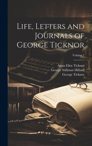Life, Letters And Journals Of George Ticknor; Volume 1 Life, Letters And Journals Of George Ticknor; Volume 1