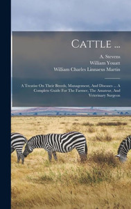 Cattle ...: A Treatise On Their Breeds, Management, And Diseases ... A Complete Guide For The Farmer, The Amateur, And Veterinary Surgeon Cattle ...: A Treatise On Their Breeds, Management, And Diseases ... A Complete Guide For The Farmer, The Amateur, And Veterinary Surgeon