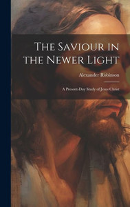The Saviour In The Newer Light: A Present-Day Study Of Jesus Christ