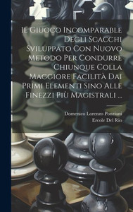 Il Giuoco Incomparable Degli Scacchi Sviluppato Con Nuovo Metodo Per Condurre Chiunque Colla Maggiore Facilità Dai Primi Elementi Sino Alle Finezzi Più Magistrali ... (Italian Edition)
