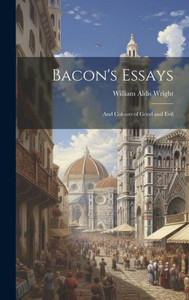Bacon's Essays: And Colours Of Good And Evil Bacon's Essays: And Colours Of Good And Evil
