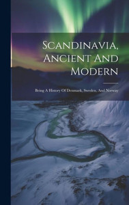 Scandinavia, Ancient And Modern: Being A History Of Denmark, Sweden, And Norway