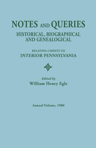 Notes And Queries: Historical, Biographical, And Genealogical, Relating Chiefly To Interior Pennsylvania, Annual Volume, 1900 Notes And Queries: Historical, Biographical, And Genealogical, Relating Chiefly To Interior Pennsylvania, Annual Volume, 1900