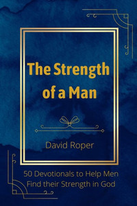 The Strength Of A Man: 50 Devotionals To Help Men Find Their Strength In God The Strength Of A Man: 50 Devotionals To Help Men Find Their Strength In God