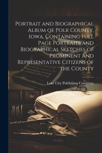 Portrait And Biographical Album Of Polk County, Iowa, Containing Full Page Portraits And Biographical Sketches Of Prominent And Representative Citizens Of The County Portrait And Biographical Album Of Polk County, Iowa, Containing Full Page Portraits And Biographical Sketches Of Prominent And Representative Citizens Of The County