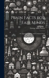 Plain Facts For Fair Minds: An Appeal To Candor And Common Sense