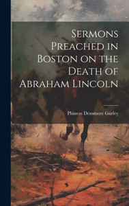 Sermons Preached In Boston On The Death Of Abraham Lincoln Sermons Preached In Boston On The Death Of Abraham Lincoln