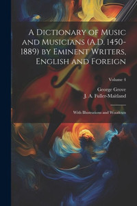 A Dictionary Of Music And Musicians (A.D. 1450-1889) By Eminent Writers, English And Foreign: With Illustrations And Woodcuts; Volume 4