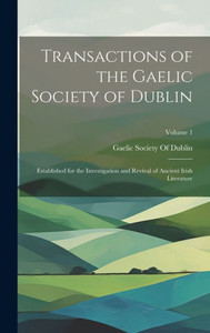 Transactions Of The Gaelic Society Of Dublin: Established For The Investigation And Revival Of Ancient Irish Literature; Volume 1