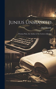Junius Unmasked: Thomas Pain, The Author Of The Letters Of Junius