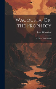 Wacousta, Or, The Prophecy: A Tale Of The Canadas Wacousta, Or, The Prophecy: A Tale Of The Canadas