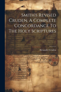 Smith's Revised Cruden. A Complete Concordance To The Holy Scriptures Smith's Revised Cruden. A Complete Concordance To The Holy Scriptures