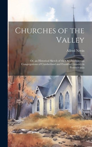 Churches Of The Valley; Or, An Historical Sketch Of The Old Presbyterian Congregations Of Cumberland And Franklin Counties In Pennsylvania Churches Of The Valley; Or, An Historical Sketch Of The Old Presbyterian Congregations Of Cumberland And Franklin Counties In Pennsylvania