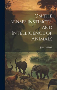 On The Senses, Instincts, And Intelligence Of Animals On The Senses, Instincts, And Intelligence Of Animals