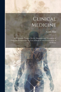Clinical Medicine: A Systematic Treatise On The Diagnosis And Treatment Of Diseases: Designed For The Use Of Students And Practitioners Of Medicine Clinical Medicine: A Systematic Treatise On The Diagnosis And Treatment Of Diseases: Designed For The Use Of Students And Practitioners Of Medicine