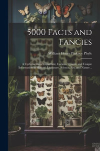 5000 Facts And Fancies; A Cyclopaedia Of Important, Curious, Quaint, And Unique Information In History, Literature, Science, Art, And Nature .. 5000 Facts And Fancies; A Cyclopaedia Of Important, Curious, Quaint, And Unique Information In History, Literature, Science, Art, And Nature ..