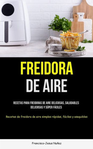 Freidora De Aire: Recetas Para Freidoras De Aire Deliciosas, Saludables, Deliciosas Y Súper Fáciles (Recetas De Freidora De Aire Simples Rápidas, Fáciles Y Asequibles) (Spanish Edition) Freidora De Aire: Recetas Para Freidoras De Aire Deliciosas, Saludables, Deliciosas Y Súper Fáciles (Recetas De Freidora De Aire Simples Rápidas, Fáciles Y Asequibles) (Spanish Edition)