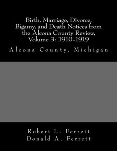 Birth, Marriage, Divorce, Bigamy, And Death Notices From The Alcona County Review, Volume 3: 1910-1919: Alcona County, Michigan Birth, Marriage, Divorce, Bigamy, And Death Notices From The Alcona County Review, Volume 3: 1910-1919: Alcona County, Michigan