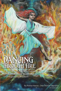 Dancing Through Fire: A Journey Of Transformation Through Ancient Teachings Of Indigenous Wisdom