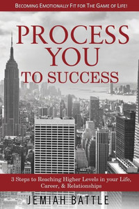 Process You To Success:3 Steps To Reaching Higher Levels In Your Life, Career, & Relationships