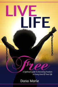 Live Life Free: A Spiritual Guide To Declaring Freedom In Every Area Of Your Life
