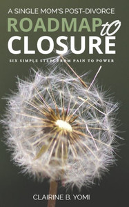 A Single Mom's Roadmap To Closure: Six Simple Steps From Pain To Power
