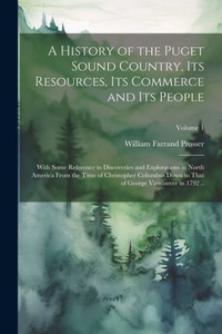 A History Of The Puget Sound Country, Its Resources, Its Commerce And Its People: With Some Reference To Discoveries And Explorations In North America ... That Of George Vancouver In 1792 ..; Volume 1 A History Of The Puget Sound Country, Its Resources, Its Commerce And Its People: With Some Reference To Discoveries And Explorations In North America ... That Of George Vancouver In 1792 ..; Volume 1