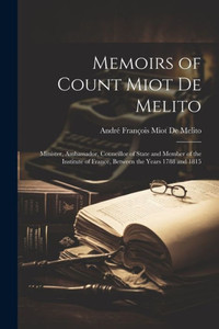 Memoirs Of Count Miot De Melito: Minister, Ambassador, Councillor Of State And Member Of The Institute Of France, Between The Years 1788 And 1815 Memoirs Of Count Miot De Melito: Minister, Ambassador, Councillor Of State And Member Of The Institute Of France, Between The Years 1788 And 1815