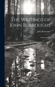 The Writings Of John Burroughs: Indoor Studies The Writings Of John Burroughs: Indoor Studies
