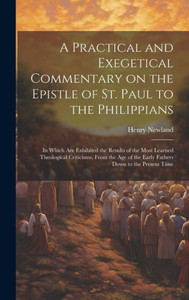 A Practical And Exegetical Commentary On The Epistle Of St. Paul To The Philippians: In Which Are Exhibited The Results Of The Most Learned ... Of The Early Fathers Down To The Present Time A Practical And Exegetical Commentary On The Epistle Of St. Paul To The Philippians: In Which Are Exhibited The Results Of The Most Learned ... Of The Early Fathers Down To The Present Time