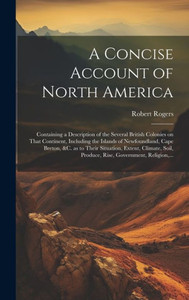 A Concise Account Of North America: Containing A Description Of The Several British Colonies On That Continent, Including The Islands Of Newfoundland, ... Produce, Rise, Government, Religion, ... A Concise Account Of North America: Containing A Description Of The Several British Colonies On That Continent, Including The Islands Of Newfoundland, ... Produce, Rise, Government, Religion, ...