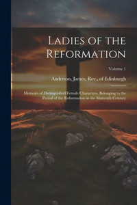Ladies Of The Reformation: Memoirs Of Distinguished Female Characters, Belonging To The Period Of The Reformation In The Sixteenth Century; Volume 1 Ladies Of The Reformation: Memoirs Of Distinguished Female Characters, Belonging To The Period Of The Reformation In The Sixteenth Century; Volume 1
