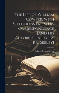 The Life Of William Cowper, With Selections From His Correspondence [And His Autobiography. By R.B. Seeley]