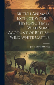 British Animals Extinct Within Historic Times With Some Account Of British Wild White Cattle