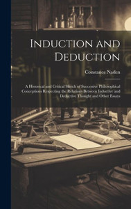Induction And Deduction: A Historical And Critical Sketch Of Successive Philosophical Conceptions Respecting The Relations Between Inductive And Deductive Thought And Other Essays