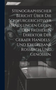 Stenographischer Bericht Über Die Schwurgerichtsverhandlungen Gegen Den Früheren Direktor Der Geraer Handels- Und Kreditbank Rossbach Und Genossen. (German Edition)