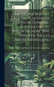 Amtlicher Bericht Über Die Allgemeine Deutsche Gewerbe-Ausstellung Zu Berlin Im Jahre 1844, Zweiten Theiles Zweite Abtheilung (German Edition) Amtlicher Bericht Über Die Allgemeine Deutsche Gewerbe-Ausstellung Zu Berlin Im Jahre 1844, Zweiten Theiles Zweite Abtheilung (German Edition)