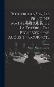 Recherches Sur Les Principes Mathématiques De La Théorie Des Richesses / Par Augustin Cournot... (French Edition)