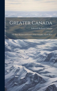 Greater Canada: The Past, Present And Future Of The Canadian North-West Greater Canada: The Past, Present And Future Of The Canadian North-West
