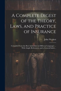 A Complete Digest Of The Theory, Laws, And Practice Of Insurance; Compiled From The Best Authorities In Different Languages ... With Ample References, And A General Index .. A Complete Digest Of The Theory, Laws, And Practice Of Insurance; Compiled From The Best Authorities In Different Languages ... With Ample References, And A General Index ..
