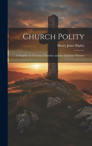 Church Polity: A Treatise On Christian Churches And The Christian Ministry