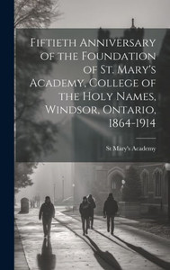 Fiftieth Anniversary Of The Foundation Of St. Mary's Academy, College Of The Holy Names, Windsor, Ontario, 1864-1914 Fiftieth Anniversary Of The Foundation Of St. Mary's Academy, College Of The Holy Names, Windsor, Ontario, 1864-1914
