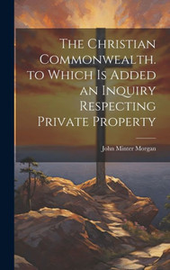 The Christian Commonwealth. To Which Is Added An Inquiry Respecting Private Property