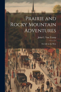 Prairie And Rocky Mountain Adventures: Or, Life In The West Prairie And Rocky Mountain Adventures: Or, Life In The West