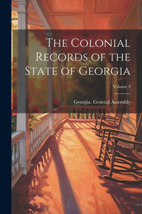 The Colonial Records Of The State Of Georgia; Volume 4 The Colonial Records Of The State Of Georgia; Volume 4