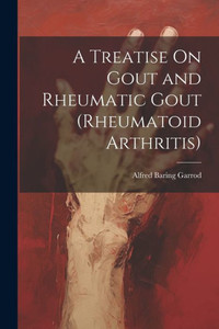 A Treatise On Gout And Rheumatic Gout (Rheumatoid Arthritis) A Treatise On Gout And Rheumatic Gout (Rheumatoid Arthritis)