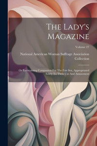 The Lady's Magazine: Or Entertaining Companion For The Fair Sex, Appropriated Solely To Their Use And Amusement; Volume 27 The Lady's Magazine: Or Entertaining Companion For The Fair Sex, Appropriated Solely To Their Use And Amusement; Volume 27