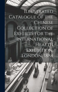Illustrated Catalogue Of The Chinese Collection Of Exhibits For The International Health Exhibition, London, 1884 Illustrated Catalogue Of The Chinese Collection Of Exhibits For The International Health Exhibition, London, 1884